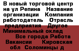 В новый торговой центр на ул Репина › Название организации ­ Компания-работодатель › Отрасль предприятия ­ Другое › Минимальный оклад ­ 10 000 - Все города Работа » Вакансии   . Кировская обл.,Соломинцы д.
